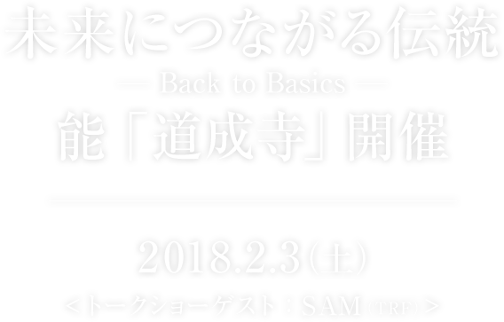 未来につながる伝統 -Back to Basics- 能「道成寺」開催　2018.2.3（土）<トークショーゲスト：SAM（TRF）>