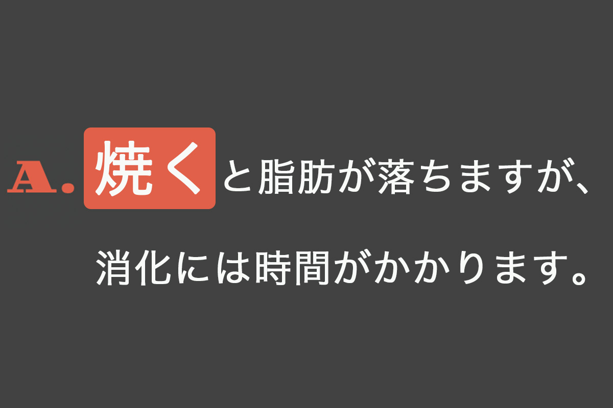 A.焼くと脂肪が落ちますが、消化には時間がかかります。