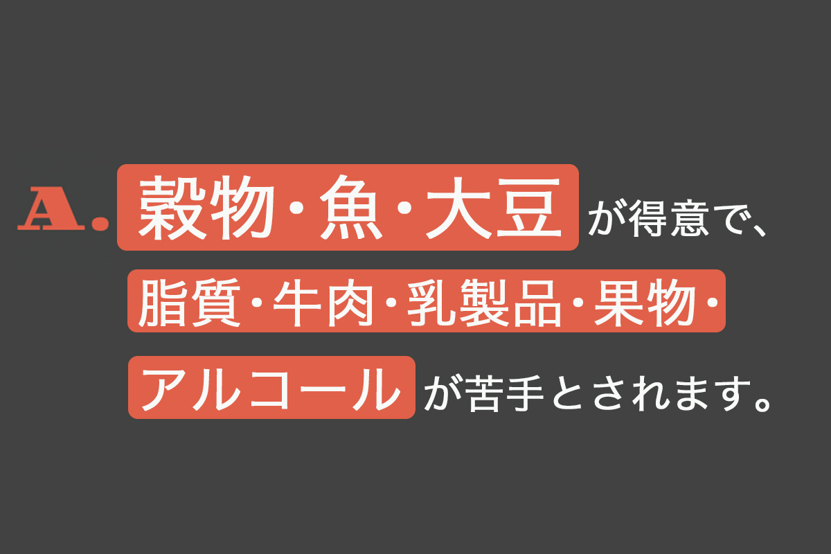 A.穀物、魚、大豆が得意で、脂質、牛肉、乳製品、果物、アルコールが苦手とされます。