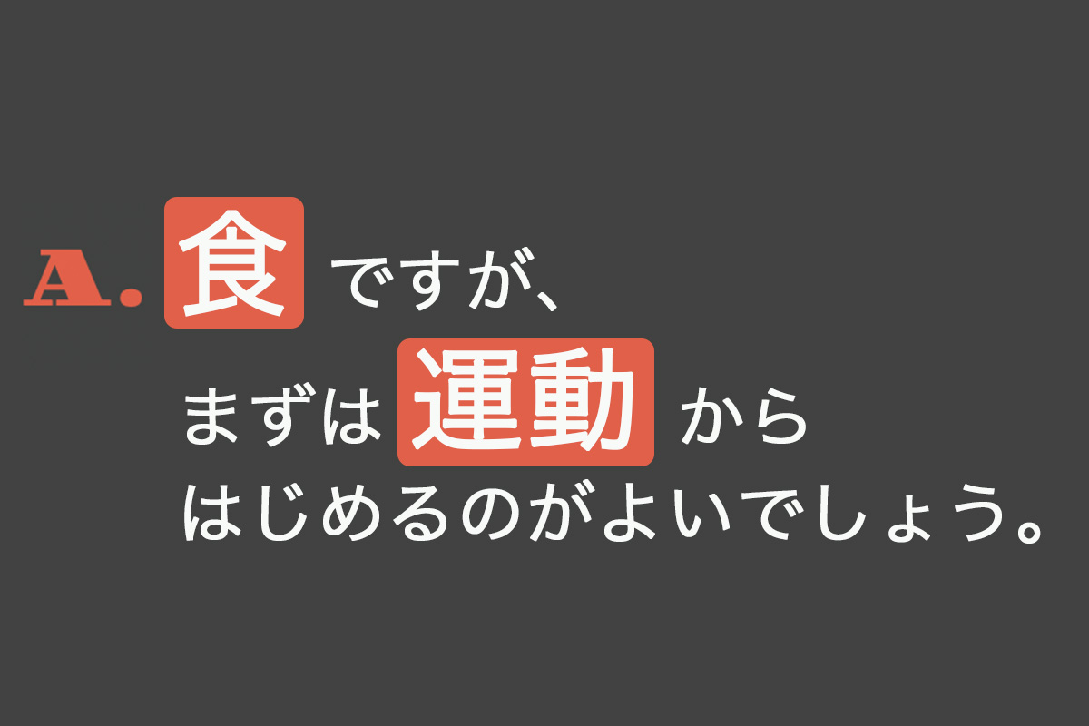 A.食ですが、まずは運動からはじめるのがよいでしょう。
